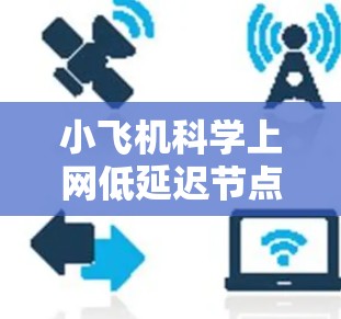 小飞机科学上网低延迟节点这一问题可能涉及多个方面，具体取决于您的研究领域和应用场景。以下是一些可能的理解和建议