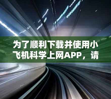 为了顺利下载并使用小飞机科学上网APP，请按照以下步骤操作