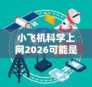 小飞机科学上网2026可能是一个结合未来科技发展与网络技术的科普项目或活动，旨在探讨小飞机在未来五年内的科学发展趋势，并利用网络技术进行科普与研究。以下是对这一主题的详细分析和展望