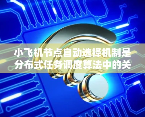 小飞机节点自动选择机制是分布式任务调度算法中的关键组成部分，旨在优化资源分配和任务执行效率。以下是小飞机节点自动选择的主要机制和策略