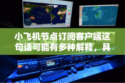 小飞机节点订阅客户端这句话可能有多种解释，具体取决于上下文。以下是一些可能的解释和步骤，假设你想了解如何为小飞机节点订阅客户端