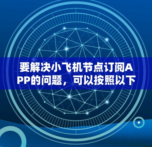 要解决小飞机节点订阅APP的问题，可以按照以下步骤进行