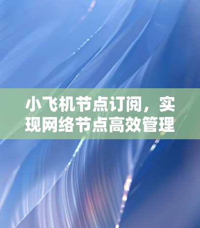 小飞机节点订阅，实现网络节点高效管理