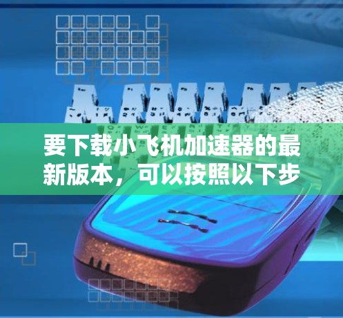 要下载小飞机加速器的最新版本，可以按照以下步骤操作
