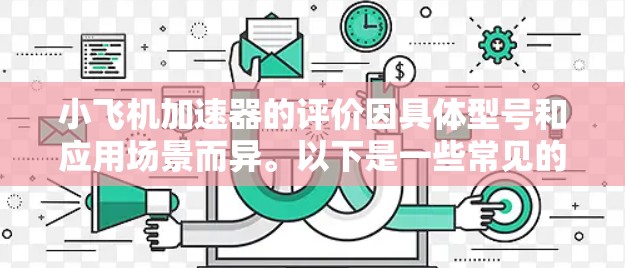 小飞机加速器的评价因具体型号和应用场景而异。以下是一些常见的评价维度和可能的考虑因素