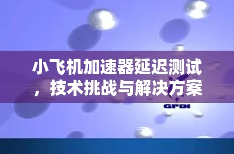 小飞机加速器延迟测试，技术挑战与解决方案