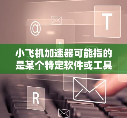 小飞机加速器可能指的是某个特定软件或工具，但目前没有明确的信息表明这是哪一个。为了帮助您找到正确的下载入口，请提供更多细节，例如