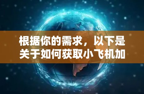 根据你的需求，以下是关于如何获取小飞机加速器手机客户端的分步指南