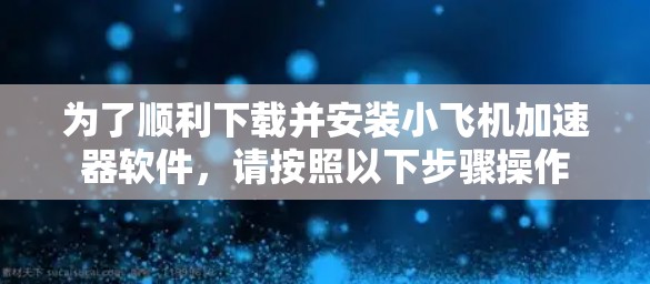 为了顺利下载并安装小飞机加速器软件，请按照以下步骤操作