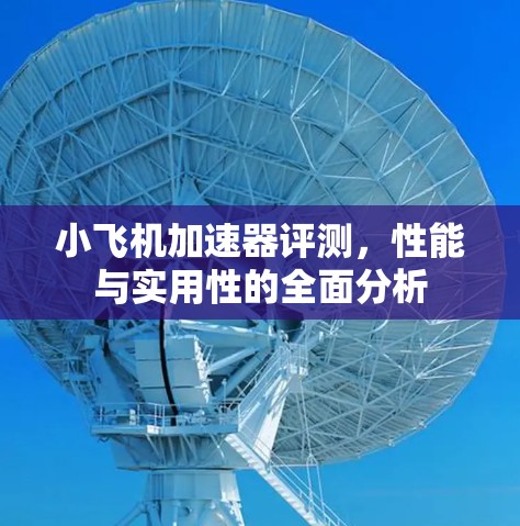 小飞机加速器评测，性能与实用性的全面分析