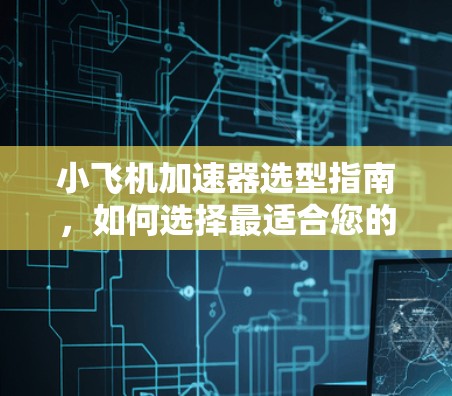 小飞机加速器选型指南，如何选择最适合您的加速器