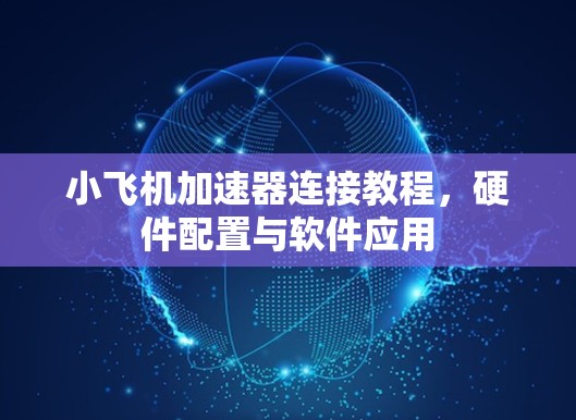 小飞机加速器连接教程，硬件配置与软件应用