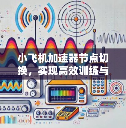 小飞机加速器节点切换，实现高效训练与稳定性提升
