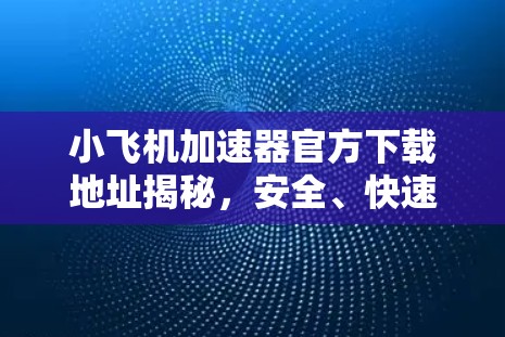 小飞机加速器官方下载地址揭秘，安全、快速、无忧