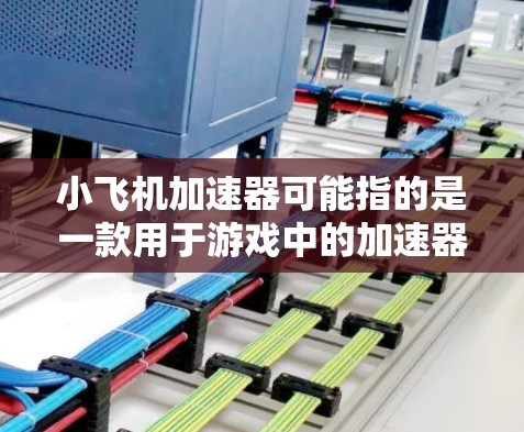 小飞机加速器可能指的是一款用于游戏中的加速器工具或外挂软件，旨在帮助用户更快地升级或获取游戏资源。以下是一些可能的步骤和建议，帮助你找到并下载这款加速器