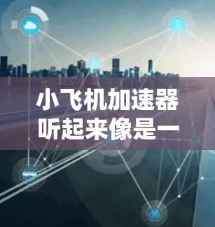 小飞机加速器听起来像是一个网络游戏，可能是一款动作类或飞行类游戏。然而，关于小飞机加速器的具体信息，我并不了解。如果你指的是一款特定的游戏或应用程序，请提供更多的背景信息或详细描述