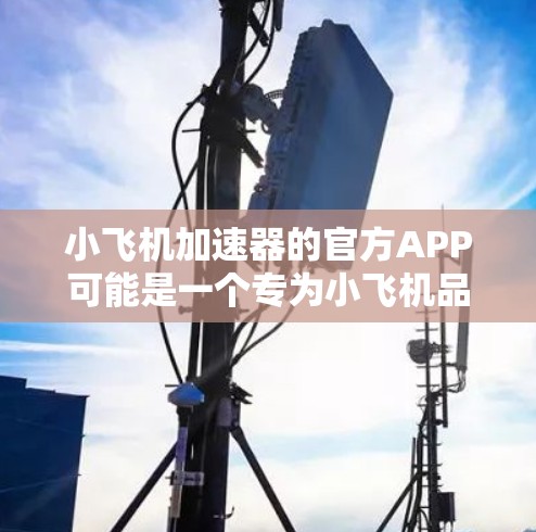 小飞机加速器的官方APP可能是一个专为小飞机品牌设计的应用程序，用于与小飞机的加速器产品进行交互。以下是一些可能的功能和使用方法