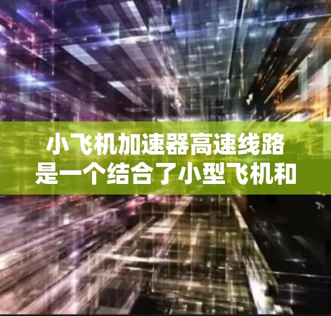 小飞机加速器高速线路是一个结合了小型飞机和高速加速器的概念，具体含义可能因上下文而异。以下是对这一概念的详细解析