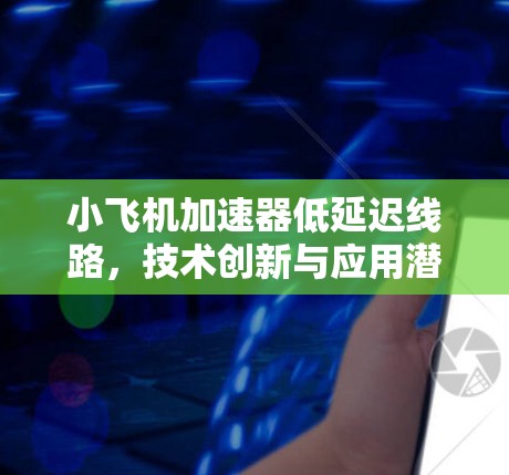 小飞机加速器低延迟线路，技术创新与应用潜力