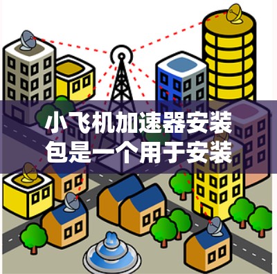 小飞机加速器安装包是一个用于安装和配置小型飞机加速器系统的综合解决方案。以下是关于如何安装和使用小飞机加速器安装包的详细步骤 小飞机加速器安装包是一个用于安装和配置小型飞机加速器系统的综合解决方案。以下是关于如何安装和使用小飞机加速器安装包的详细步骤