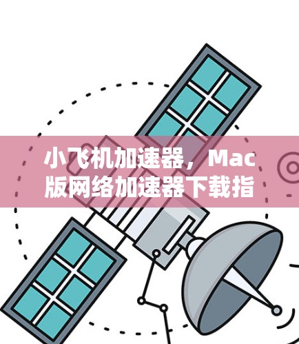 小飞机加速器，Mac版网络加速器下载指南2026