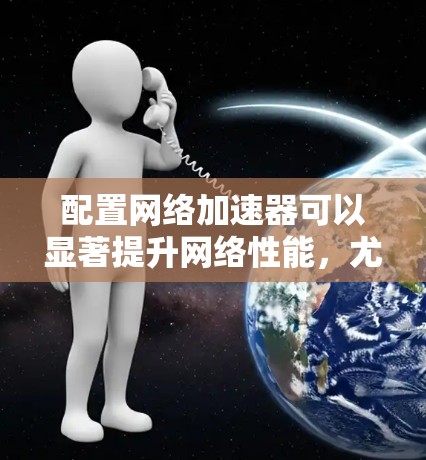 配置网络加速器可以显著提升网络性能，尤其是在高延迟或不稳定的网络环境下。以下是一步步的指南，帮助您顺利配置并优化网络加速器