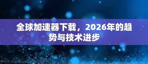 全球加速器下载，2026年的趋势与技术进步