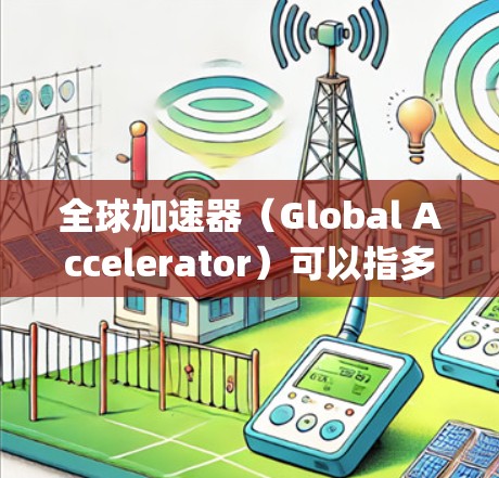 全球加速器（Global Accelerator）可以指多种thing，具体含义可能因上下文而异。如果你指的是用于加速数据传输或计算的加速器，以下是一些常见的加速器类型和平台的介绍