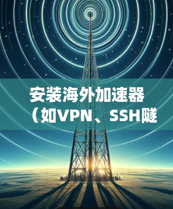 安装海外加速器（如VPN、SSH隧道等）可以帮助绕过网络限制，访问受限内容。以下是分步指南