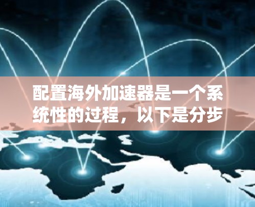 配置海外加速器是一个系统性的过程，以下是分步骤的指南，帮助您顺利完成配置