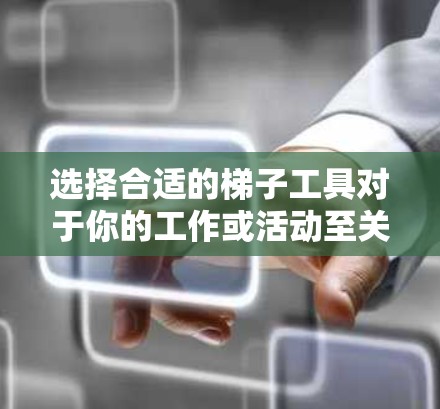 选择合适的梯子工具对于你的工作或活动至关重要。以下是根据不同需求和使用场景的梯子推荐