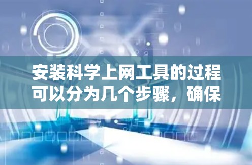 安装科学上网工具的过程可以分为几个步骤，确保过程顺利且结果有效。以下是详细的步骤指南