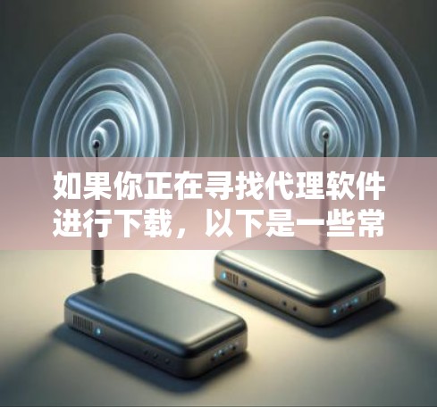 如果你正在寻找代理软件进行下载，以下是一些常见的代理软件及其下载链接和简要说明，供你参考
