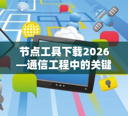 节点工具下载2026—通信工程中的关键助力