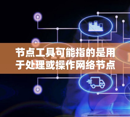 节点工具可能指的是用于处理或操作网络节点的一种工具。在不同的领域或应用场景中，节点工具可能有不同的含义和功能。以下是一些可能的解释和相关工具