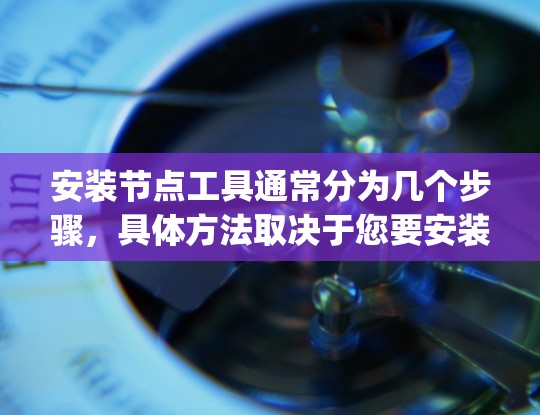 安装节点工具通常分为几个步骤，具体方法取决于您要安装的具体工具。以下是常见节点工具安装的步骤，假设您是要安装Node.js