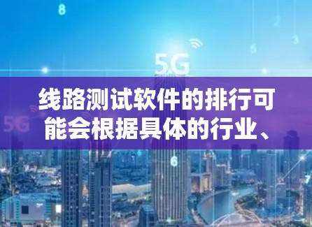 线路测试软件的排行可能会根据具体的行业、测试需求和市场反馈有所不同。以下是一些常见的线路测试软件及其排名，供参考