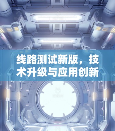 线路测试新版，技术升级与应用创新