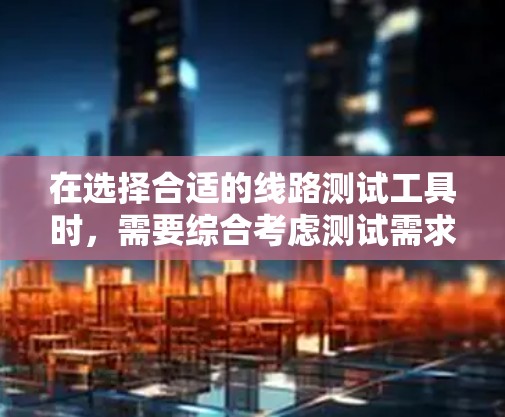 在选择合适的线路测试工具时，需要综合考虑测试需求、预算、学习难度以及工具之间的互补性。以下是一些推荐的工具及其适用场景
