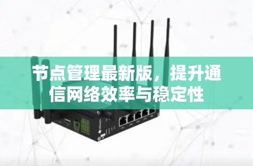 节点管理最新版，提升通信网络效率与稳定性