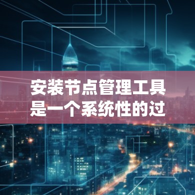 安装节点管理工具是一个系统性的过程，以下是分步指南，帮助您顺利完成安装和配置