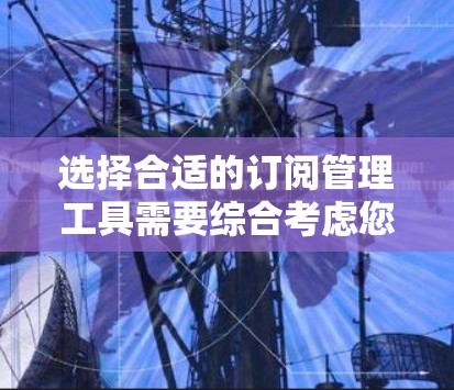 选择合适的订阅管理工具需要综合考虑您的订阅类型、使用习惯、预算和对界面的偏好。以下是针对不同需求的推荐