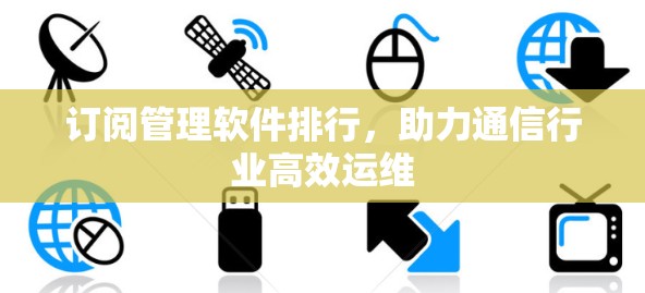 订阅管理软件排行，助力通信行业高效运维