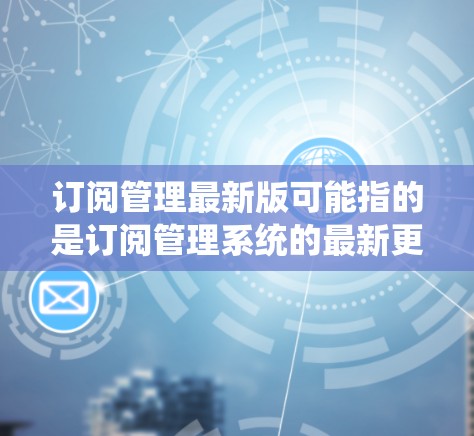 订阅管理最新版可能指的是订阅管理系统的最新更新版本。具体来说，订阅管理通常是指对用户订阅的内容进行管理，包括权限管理、付费订阅、内容分发等。最新版可能会有新的功能、改进或更新