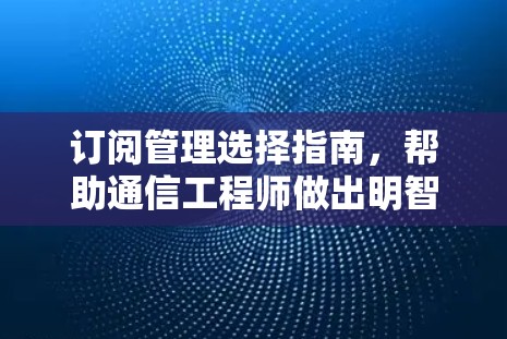 订阅管理选择指南，帮助通信工程师做出明智决策