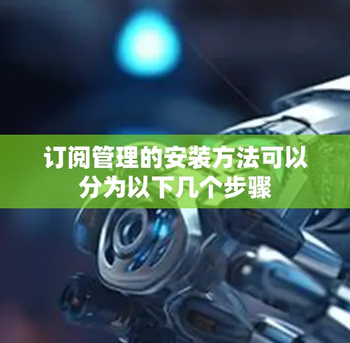 订阅管理的安装方法可以分为以下几个步骤