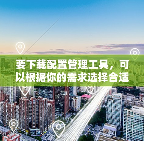 要下载配置管理工具，可以根据你的需求选择合适的工具。以下是一些常用的配置管理工具及其下载链接