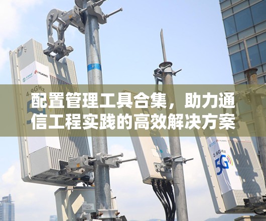 配置管理工具合集，助力通信工程实践的高效解决方案
