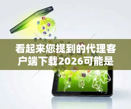 看起来您提到的代理客户端下载2026可能是指某个特定版本的客户端软件或应用程序的下载链接。由于2026可能是一个年号或版本号，具体指的是哪个软件或项目的客户端下载，我需要您提供更多的上下文信息