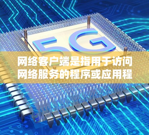 网络客户端是指用于访问网络服务的程序或应用程序。不同的网络客户端有不同的功能和用途，以下是一些常见的网络客户端及其排行情况